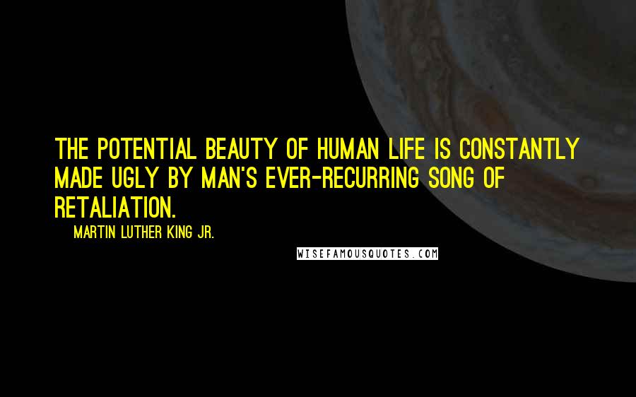 Martin Luther King Jr. Quotes: The potential beauty of human life is constantly made ugly by man's ever-recurring song of retaliation.