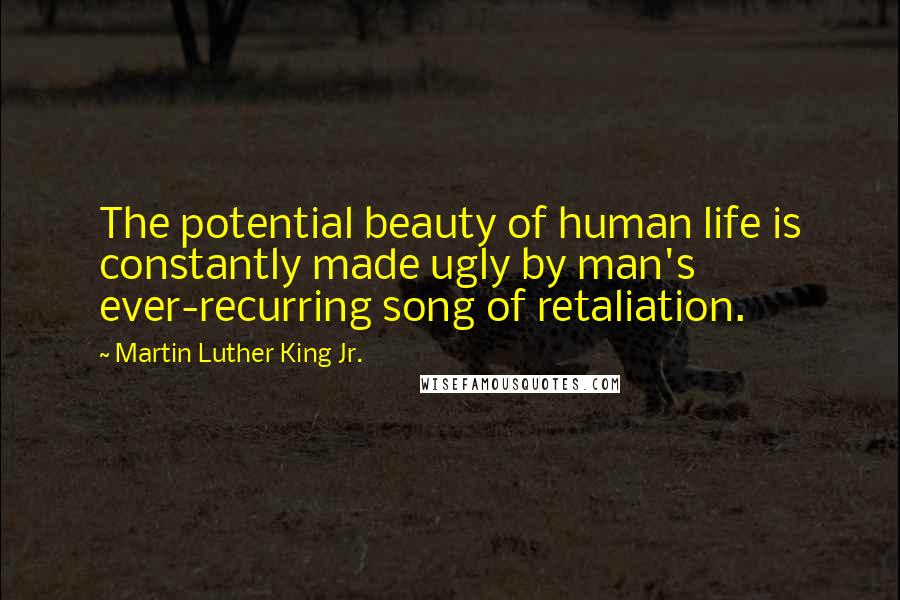 Martin Luther King Jr. Quotes: The potential beauty of human life is constantly made ugly by man's ever-recurring song of retaliation.