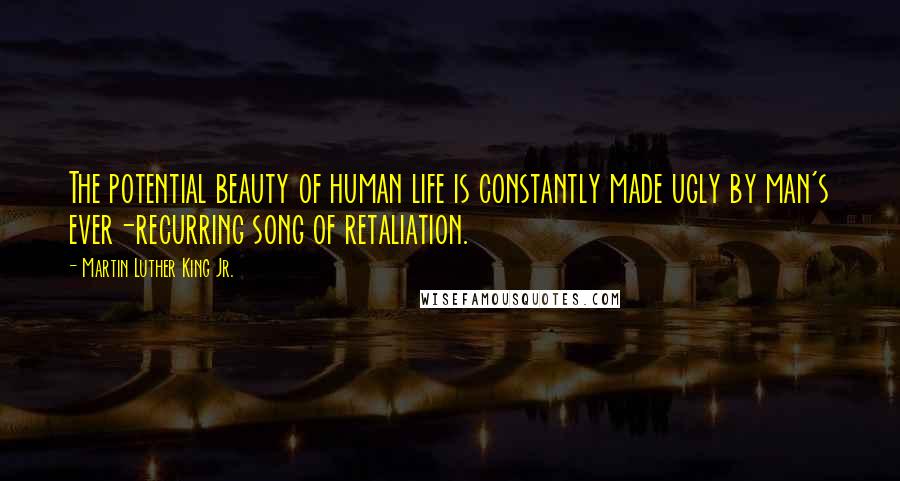 Martin Luther King Jr. Quotes: The potential beauty of human life is constantly made ugly by man's ever-recurring song of retaliation.