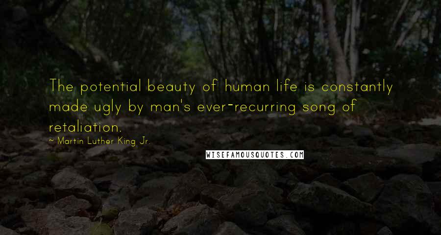 Martin Luther King Jr. Quotes: The potential beauty of human life is constantly made ugly by man's ever-recurring song of retaliation.