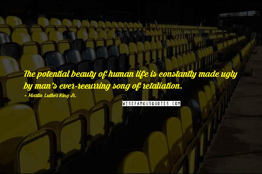 Martin Luther King Jr. Quotes: The potential beauty of human life is constantly made ugly by man's ever-recurring song of retaliation.