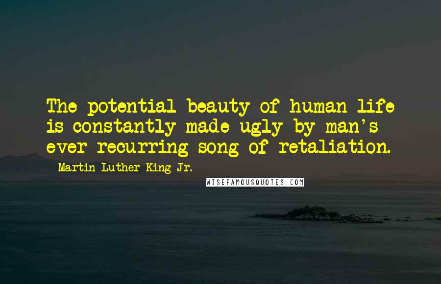 Martin Luther King Jr. Quotes: The potential beauty of human life is constantly made ugly by man's ever-recurring song of retaliation.