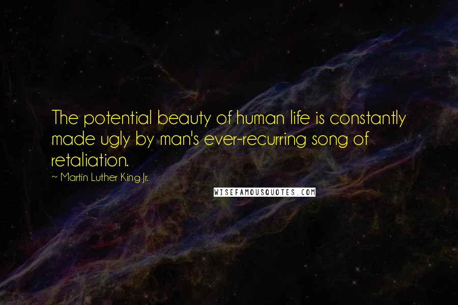 Martin Luther King Jr. Quotes: The potential beauty of human life is constantly made ugly by man's ever-recurring song of retaliation.