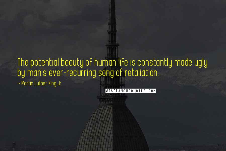 Martin Luther King Jr. Quotes: The potential beauty of human life is constantly made ugly by man's ever-recurring song of retaliation.