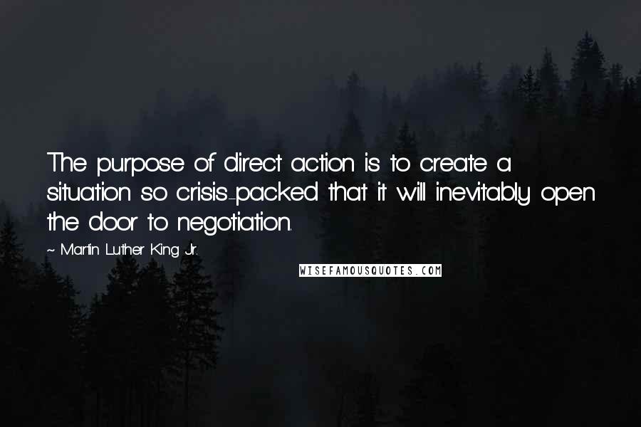 Martin Luther King Jr. Quotes: The purpose of direct action is to create a situation so crisis-packed that it will inevitably open the door to negotiation.
