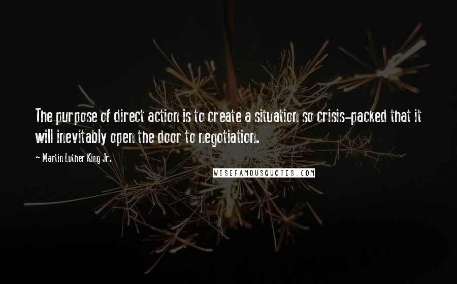 Martin Luther King Jr. Quotes: The purpose of direct action is to create a situation so crisis-packed that it will inevitably open the door to negotiation.
