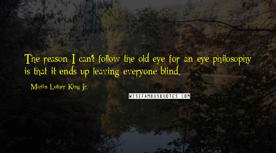 Martin Luther King Jr. Quotes: The reason I can't follow the old eye-for-an-eye philosophy is that it ends up leaving everyone blind.