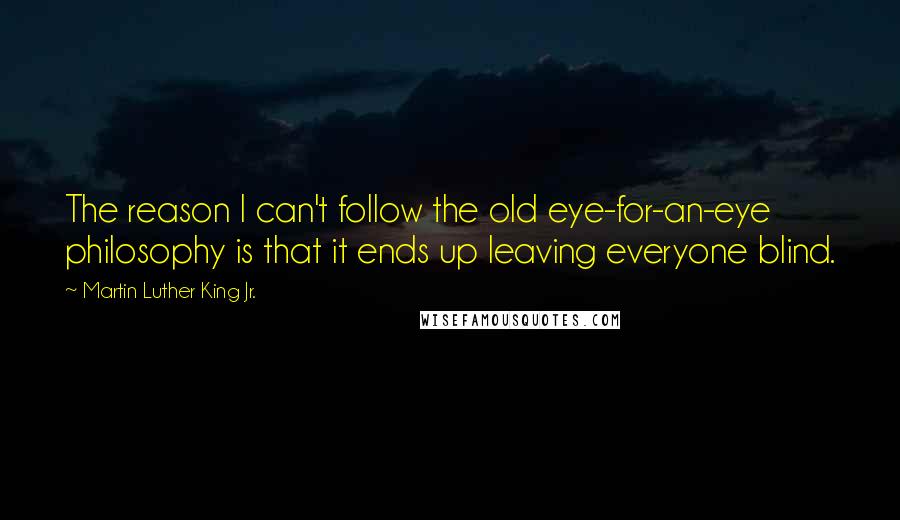 Martin Luther King Jr. Quotes: The reason I can't follow the old eye-for-an-eye philosophy is that it ends up leaving everyone blind.