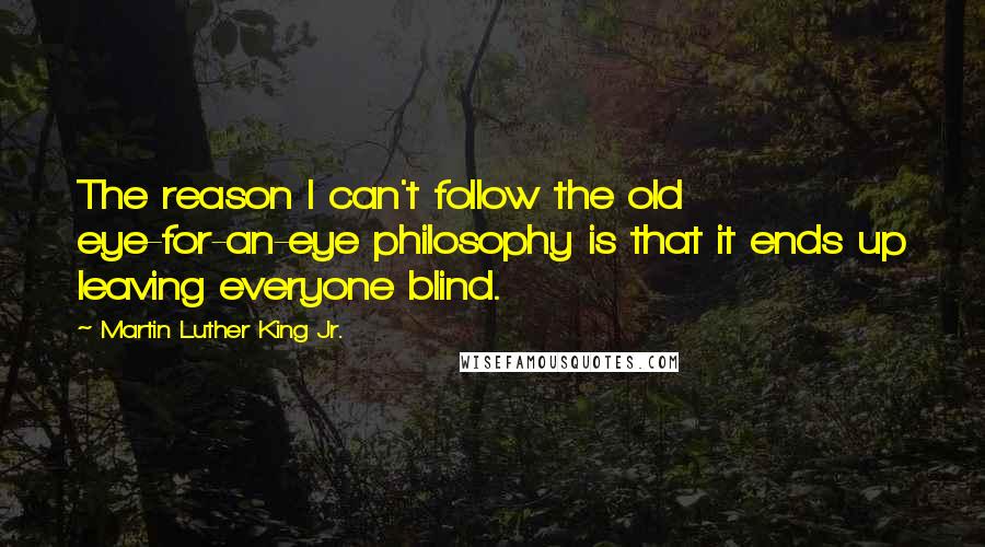 Martin Luther King Jr. Quotes: The reason I can't follow the old eye-for-an-eye philosophy is that it ends up leaving everyone blind.