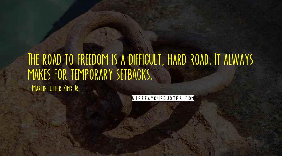 Martin Luther King Jr. Quotes: The road to freedom is a difficult, hard road. It always makes for temporary setbacks.