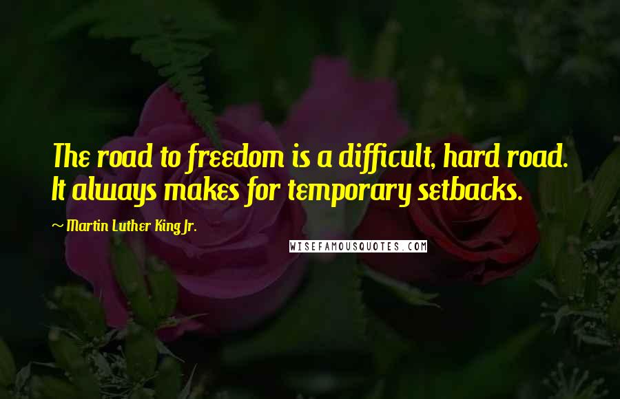 Martin Luther King Jr. Quotes: The road to freedom is a difficult, hard road. It always makes for temporary setbacks.