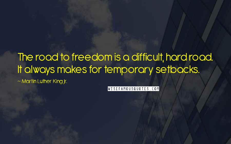 Martin Luther King Jr. Quotes: The road to freedom is a difficult, hard road. It always makes for temporary setbacks.