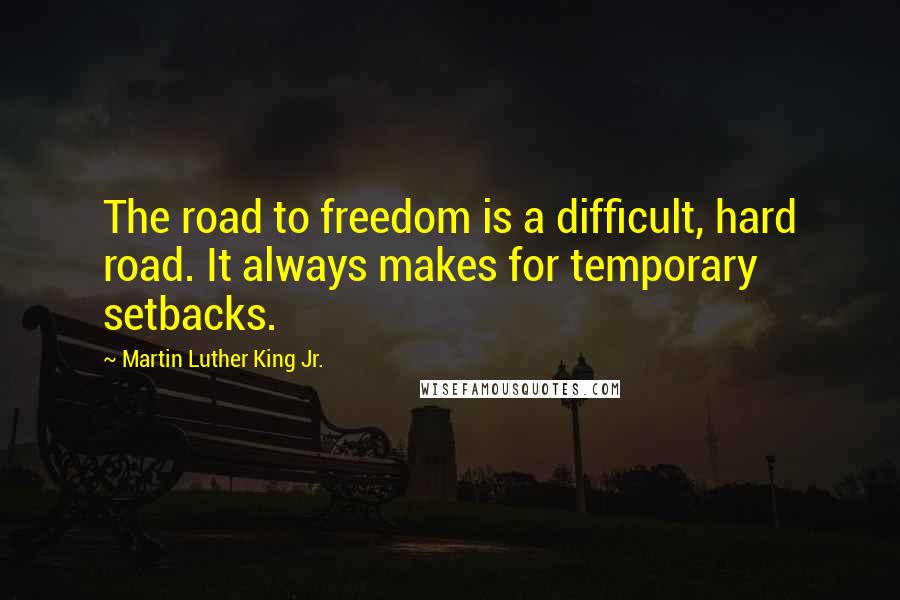 Martin Luther King Jr. Quotes: The road to freedom is a difficult, hard road. It always makes for temporary setbacks.