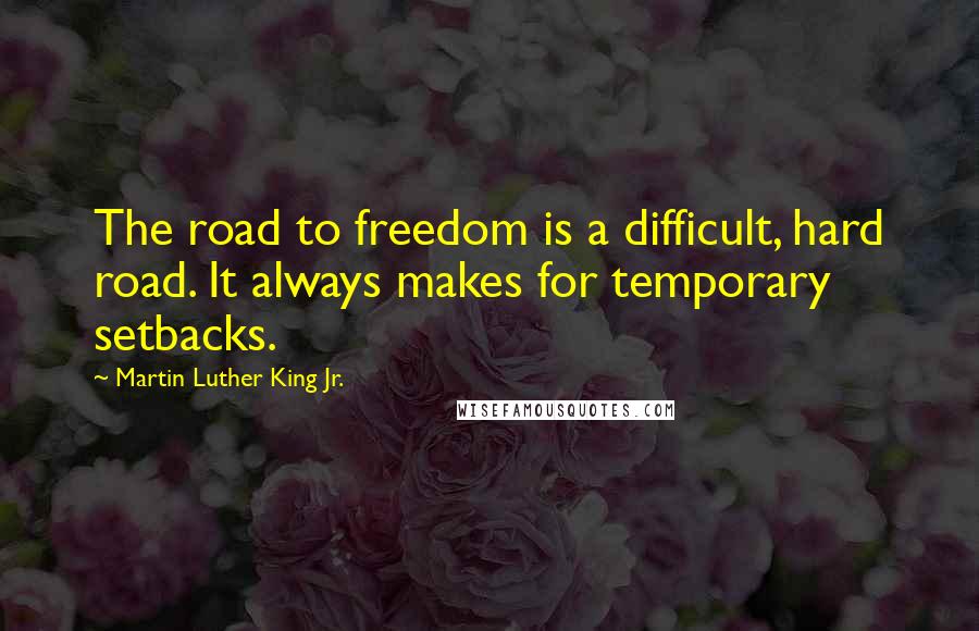 Martin Luther King Jr. Quotes: The road to freedom is a difficult, hard road. It always makes for temporary setbacks.