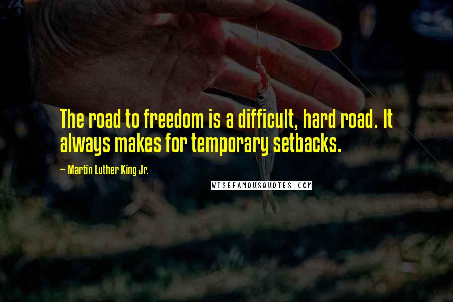 Martin Luther King Jr. Quotes: The road to freedom is a difficult, hard road. It always makes for temporary setbacks.