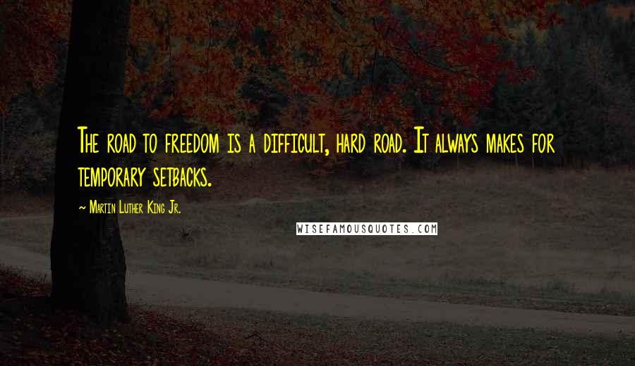 Martin Luther King Jr. Quotes: The road to freedom is a difficult, hard road. It always makes for temporary setbacks.