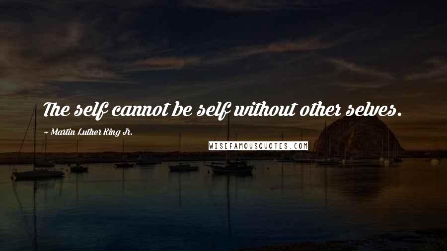 Martin Luther King Jr. Quotes: The self cannot be self without other selves.