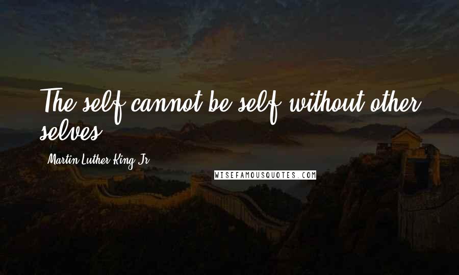 Martin Luther King Jr. Quotes: The self cannot be self without other selves.
