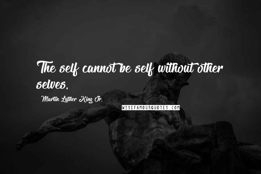 Martin Luther King Jr. Quotes: The self cannot be self without other selves.