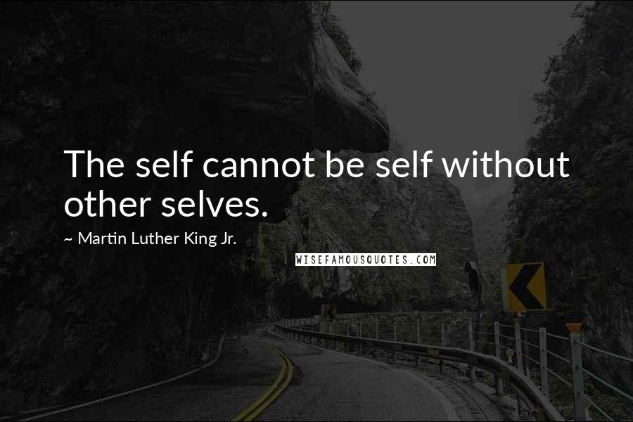 Martin Luther King Jr. Quotes: The self cannot be self without other selves.