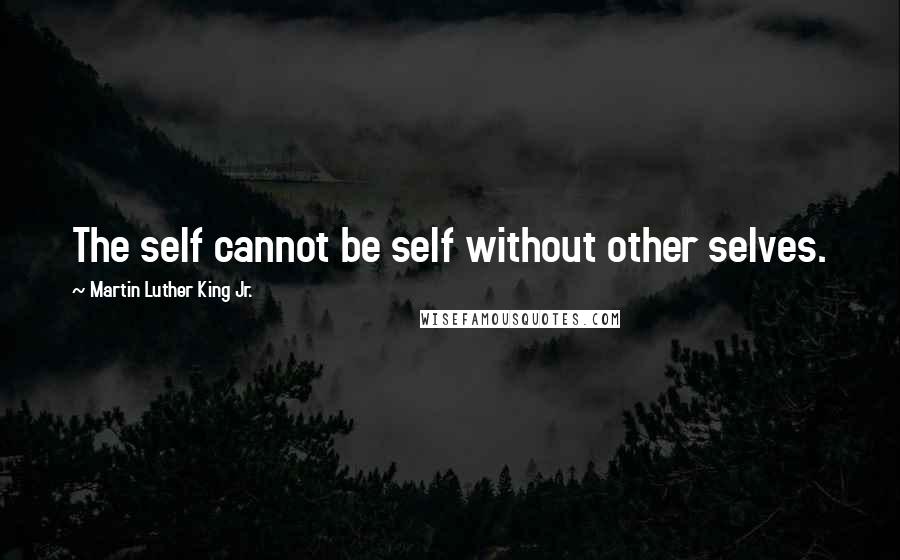 Martin Luther King Jr. Quotes: The self cannot be self without other selves.