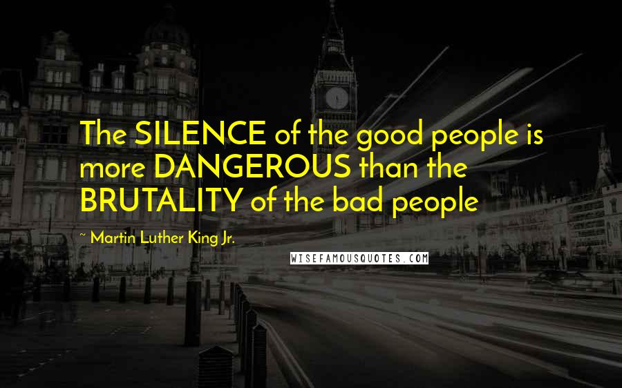 Martin Luther King Jr. Quotes: The SILENCE of the good people is more DANGEROUS than the BRUTALITY of the bad people