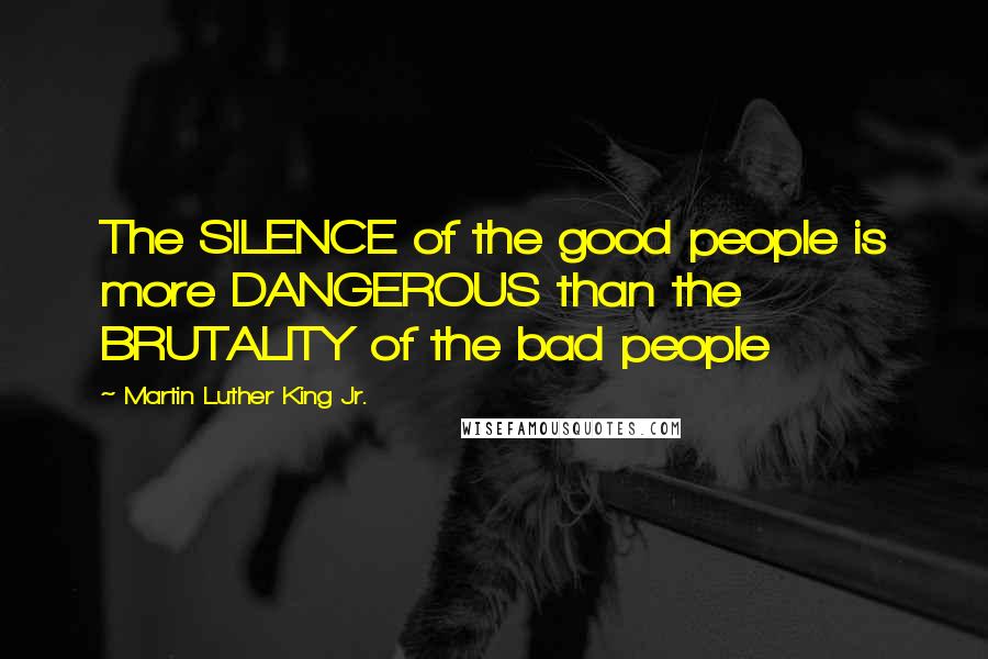 Martin Luther King Jr. Quotes: The SILENCE of the good people is more DANGEROUS than the BRUTALITY of the bad people