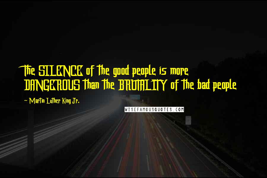 Martin Luther King Jr. Quotes: The SILENCE of the good people is more DANGEROUS than the BRUTALITY of the bad people