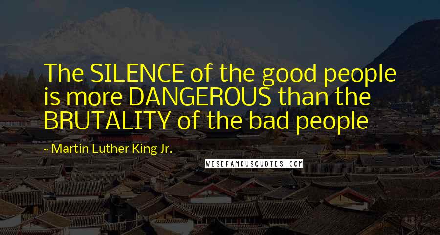 Martin Luther King Jr. Quotes: The SILENCE of the good people is more DANGEROUS than the BRUTALITY of the bad people