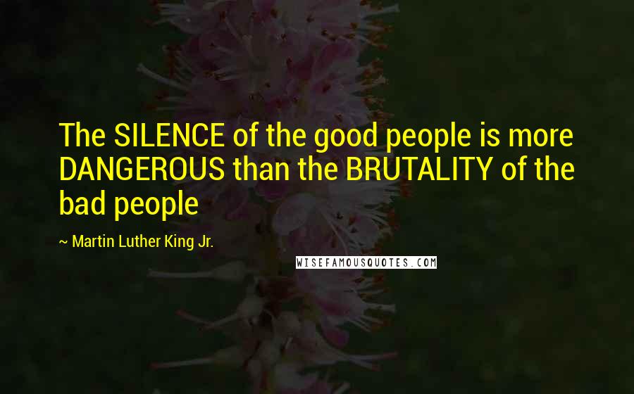 Martin Luther King Jr. Quotes: The SILENCE of the good people is more DANGEROUS than the BRUTALITY of the bad people