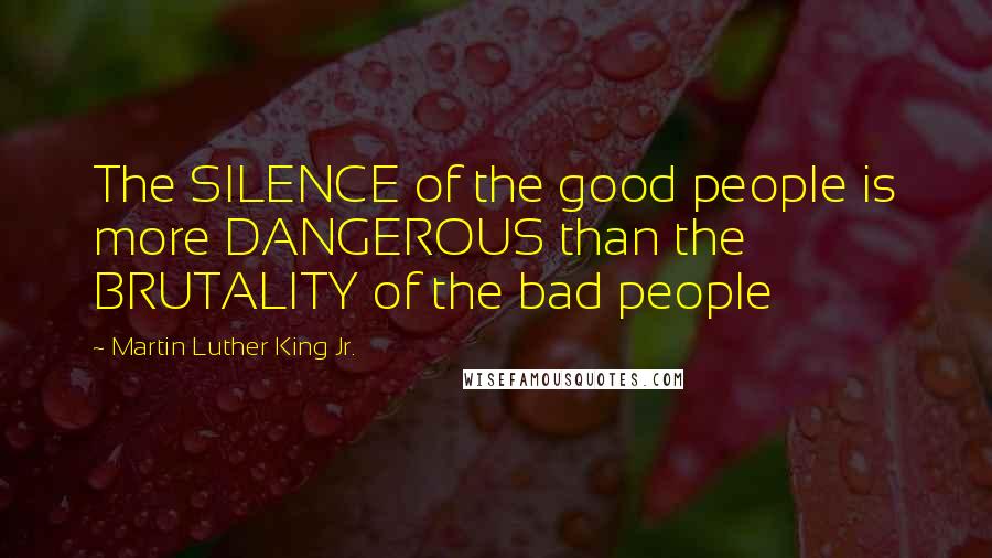 Martin Luther King Jr. Quotes: The SILENCE of the good people is more DANGEROUS than the BRUTALITY of the bad people