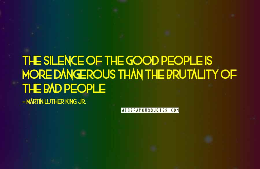 Martin Luther King Jr. Quotes: The SILENCE of the good people is more DANGEROUS than the BRUTALITY of the bad people