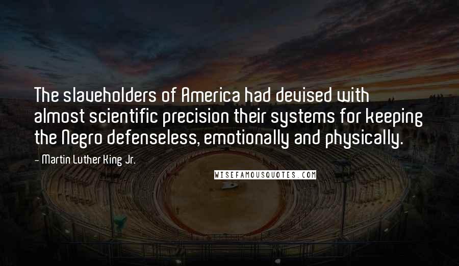 Martin Luther King Jr. Quotes: The slaveholders of America had devised with almost scientific precision their systems for keeping the Negro defenseless, emotionally and physically.