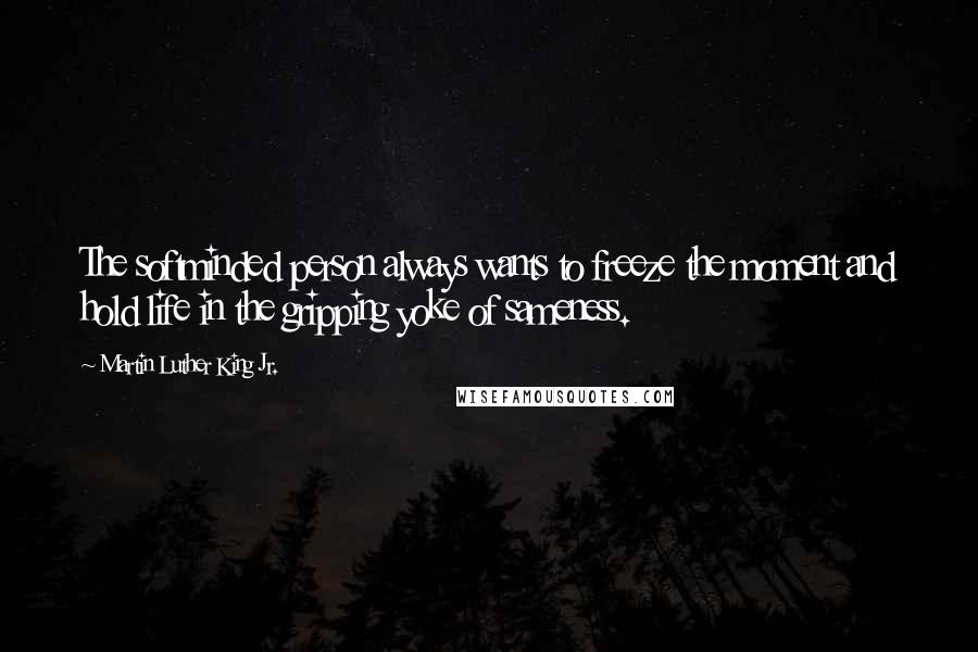 Martin Luther King Jr. Quotes: The softminded person always wants to freeze the moment and hold life in the gripping yoke of sameness.