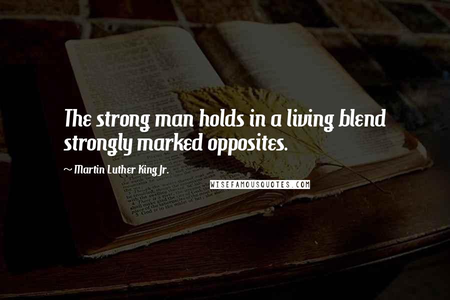 Martin Luther King Jr. Quotes: The strong man holds in a living blend strongly marked opposites.