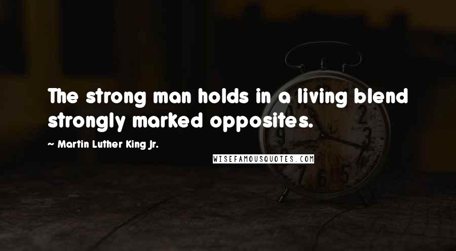 Martin Luther King Jr. Quotes: The strong man holds in a living blend strongly marked opposites.