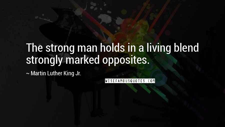 Martin Luther King Jr. Quotes: The strong man holds in a living blend strongly marked opposites.