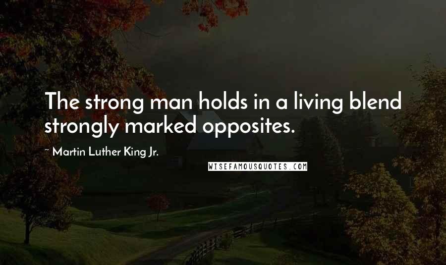 Martin Luther King Jr. Quotes: The strong man holds in a living blend strongly marked opposites.