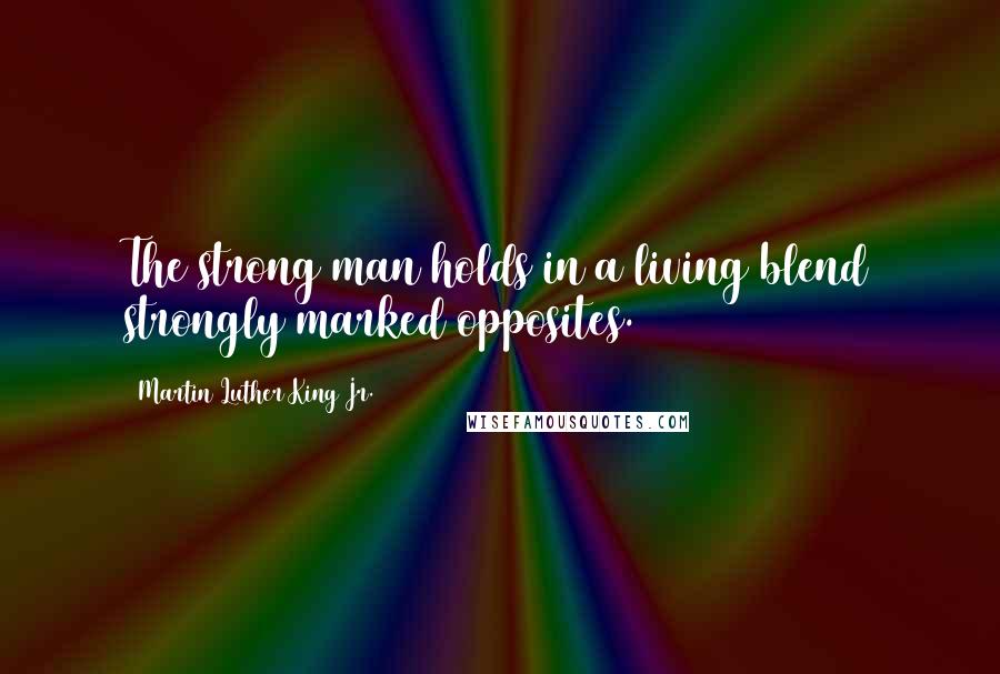 Martin Luther King Jr. Quotes: The strong man holds in a living blend strongly marked opposites.