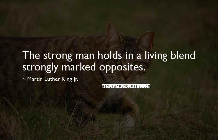 Martin Luther King Jr. Quotes: The strong man holds in a living blend strongly marked opposites.