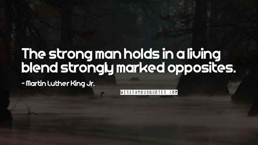 Martin Luther King Jr. Quotes: The strong man holds in a living blend strongly marked opposites.