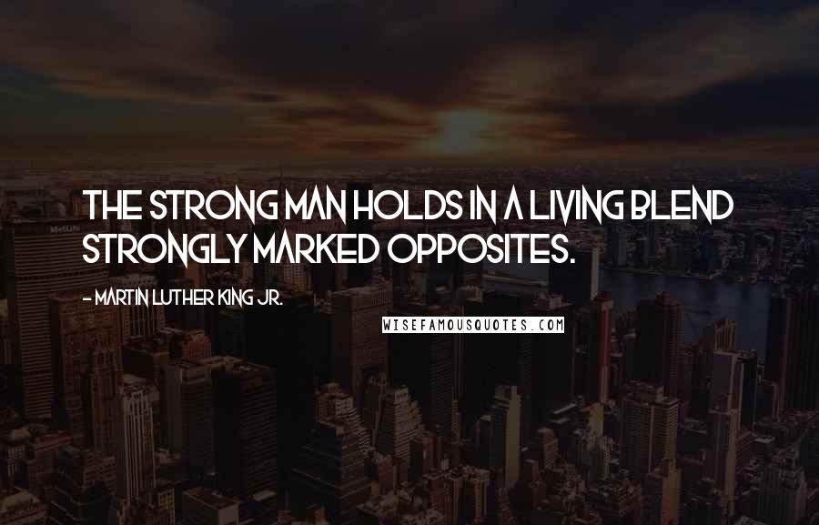 Martin Luther King Jr. Quotes: The strong man holds in a living blend strongly marked opposites.