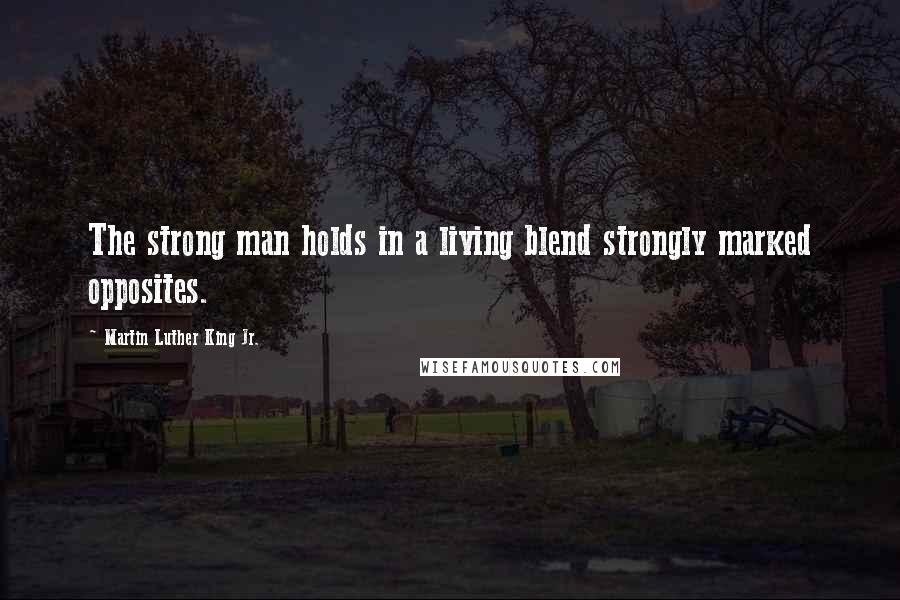 Martin Luther King Jr. Quotes: The strong man holds in a living blend strongly marked opposites.