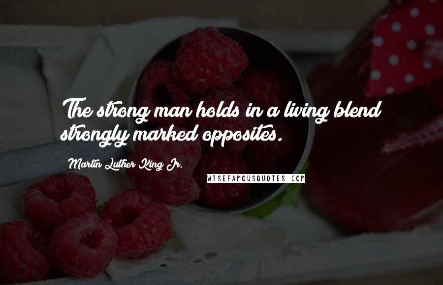 Martin Luther King Jr. Quotes: The strong man holds in a living blend strongly marked opposites.