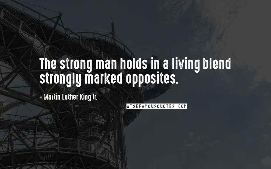 Martin Luther King Jr. Quotes: The strong man holds in a living blend strongly marked opposites.