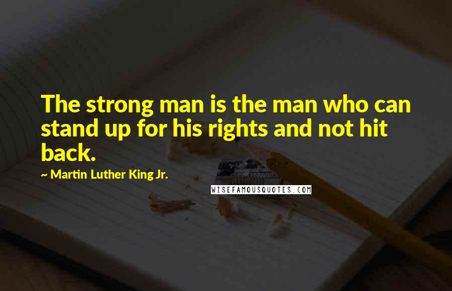 Martin Luther King Jr. Quotes: The strong man is the man who can stand up for his rights and not hit back.