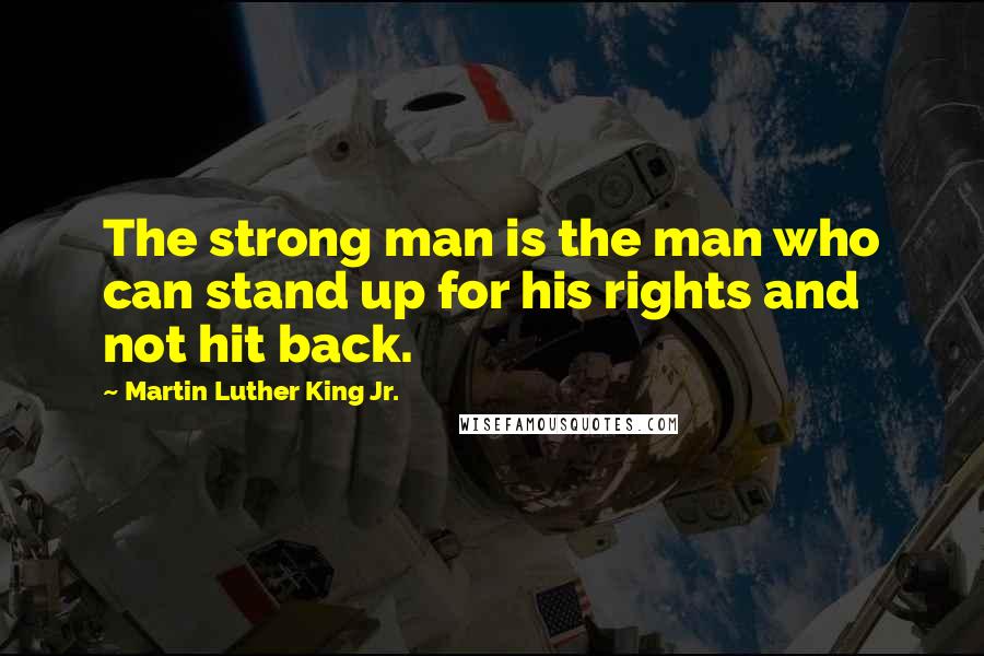 Martin Luther King Jr. Quotes: The strong man is the man who can stand up for his rights and not hit back.