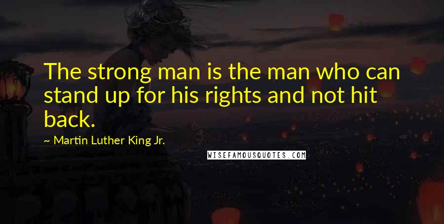 Martin Luther King Jr. Quotes: The strong man is the man who can stand up for his rights and not hit back.