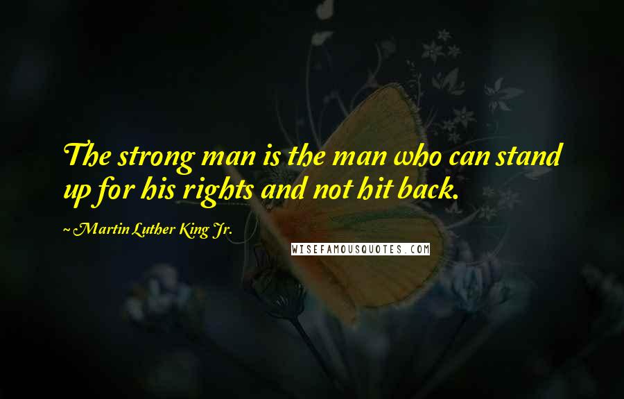 Martin Luther King Jr. Quotes: The strong man is the man who can stand up for his rights and not hit back.