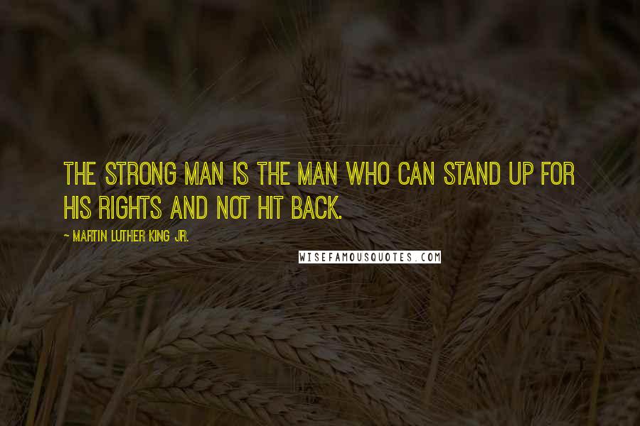 Martin Luther King Jr. Quotes: The strong man is the man who can stand up for his rights and not hit back.